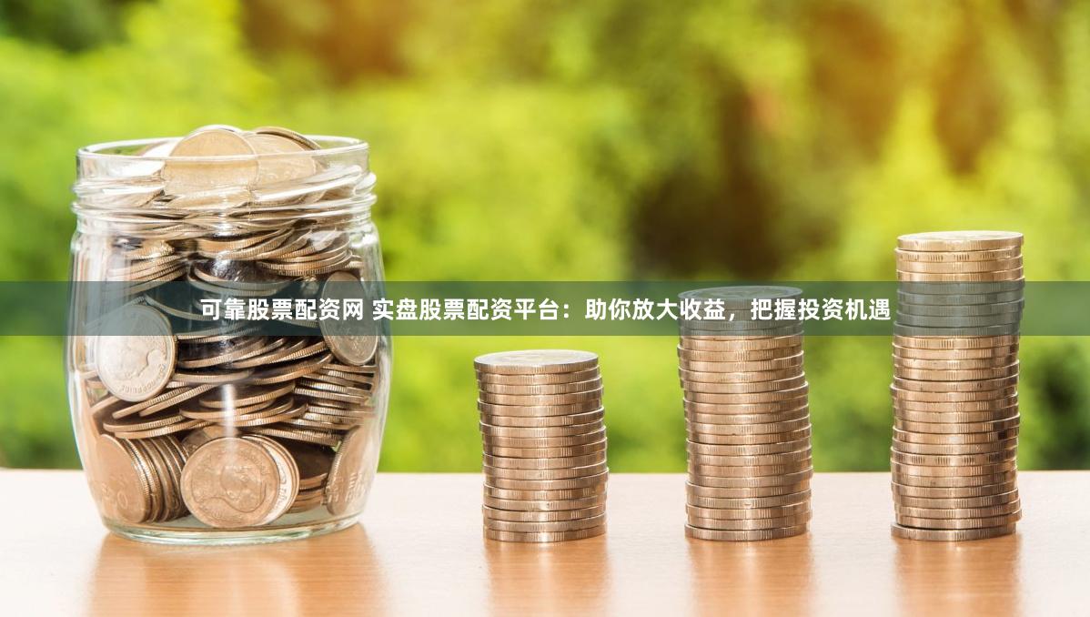 可靠股票配资网 实盘股票配资平台：助你放大收益，把握投资机遇