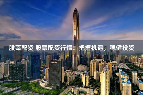 股莘配资 股票配资行情：把握机遇，稳健投资