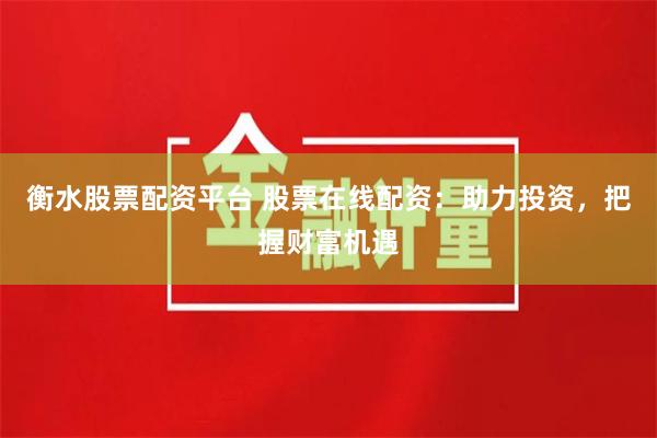 衡水股票配资平台 股票在线配资：助力投资，把握财富机遇