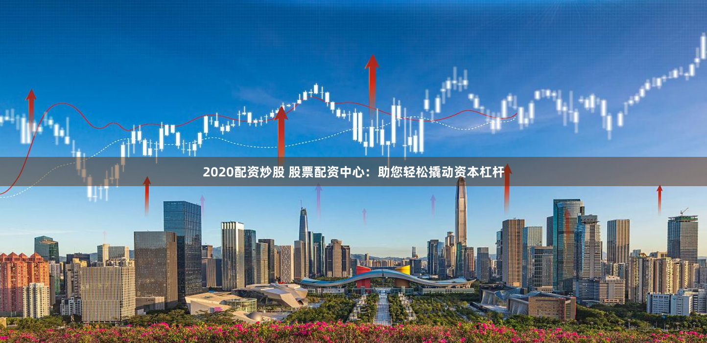 2020配资炒股 股票配资中心：助您轻松撬动资本杠杆