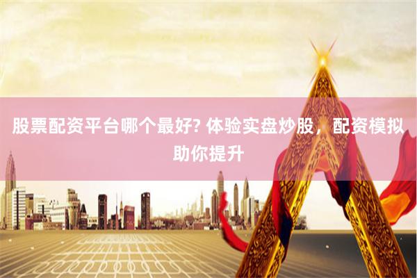 股票配资平台哪个最好? 体验实盘炒股，配资模拟助你提升