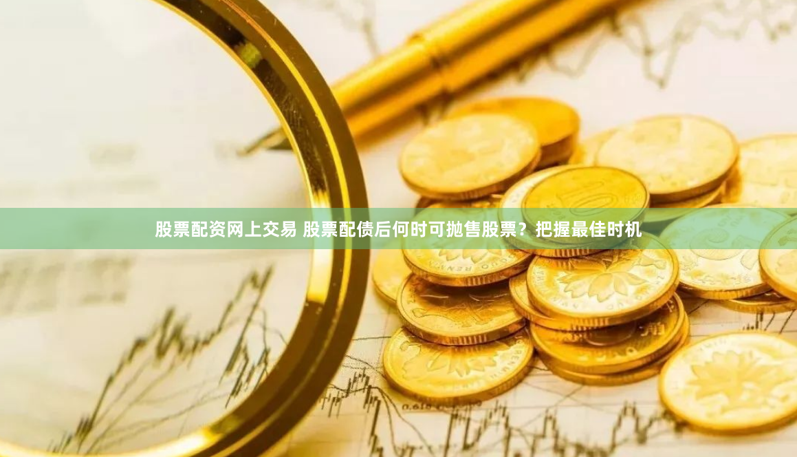 股票配资网上交易 股票配债后何时可抛售股票？把握最佳时机