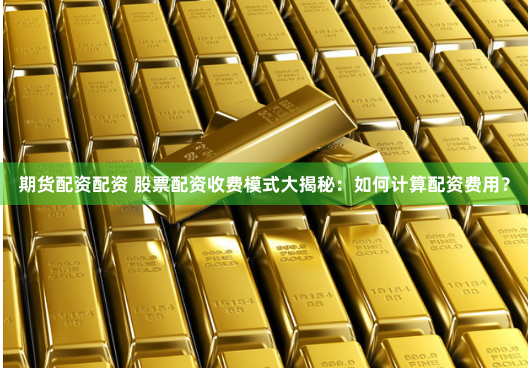 期货配资配资 股票配资收费模式大揭秘：如何计算配资费用？