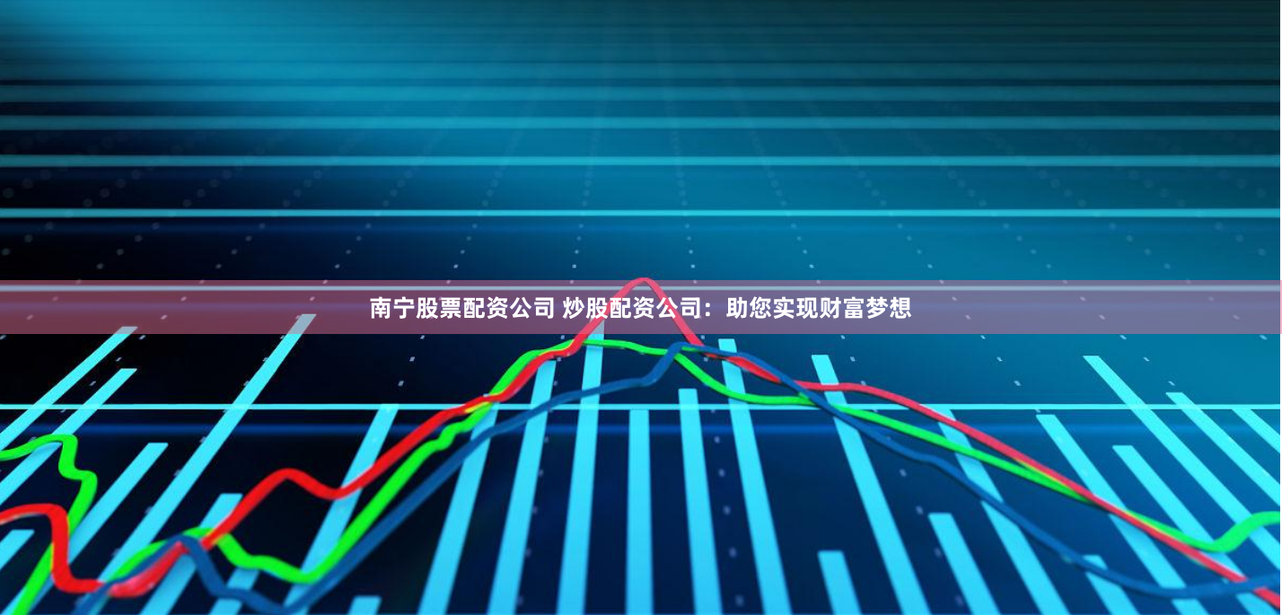 南宁股票配资公司 炒股配资公司：助您实现财富梦想