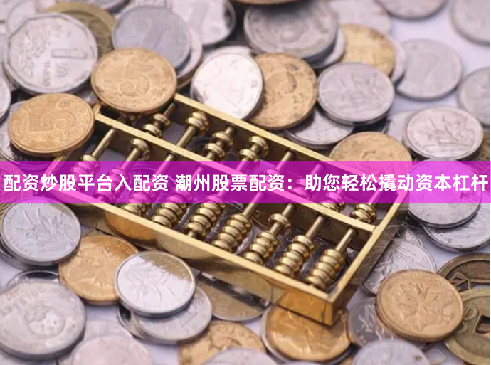 配资炒股平台入配资 潮州股票配资：助您轻松撬动资本杠杆