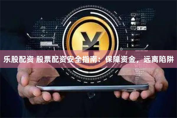 乐股配资 股票配资安全指南：保障资金，远离陷阱