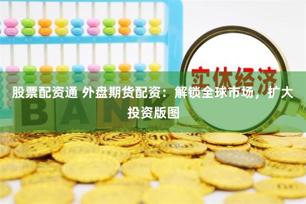 股票配资通 外盘期货配资：解锁全球市场，扩大投资版图