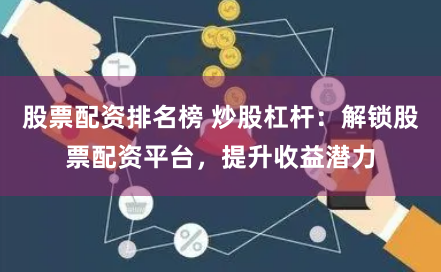 股票配资排名榜 炒股杠杆：解锁股票配资平台，提升收益潜力