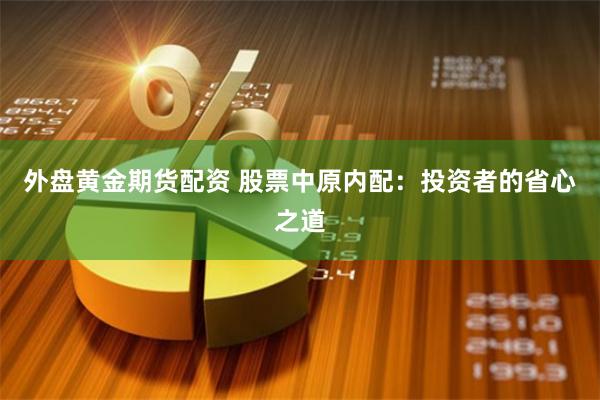 外盘黄金期货配资 股票中原内配：投资者的省心之道