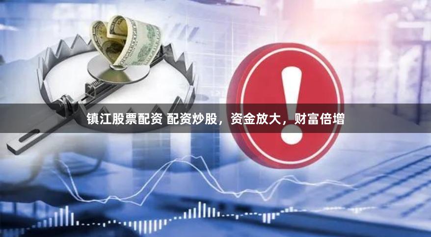 镇江股票配资 配资炒股，资金放大，财富倍增