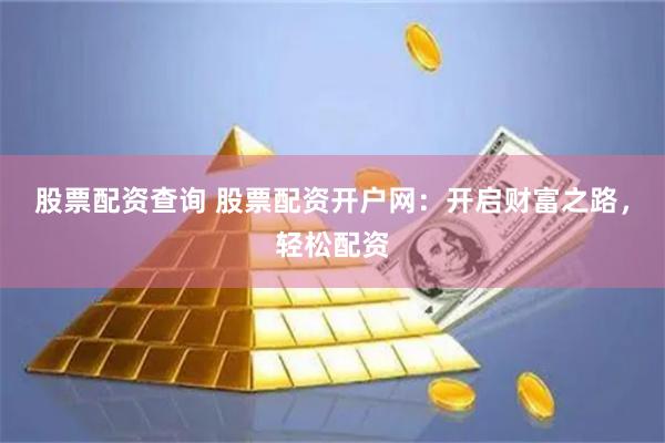 股票配资查询 股票配资开户网：开启财富之路，轻松配资