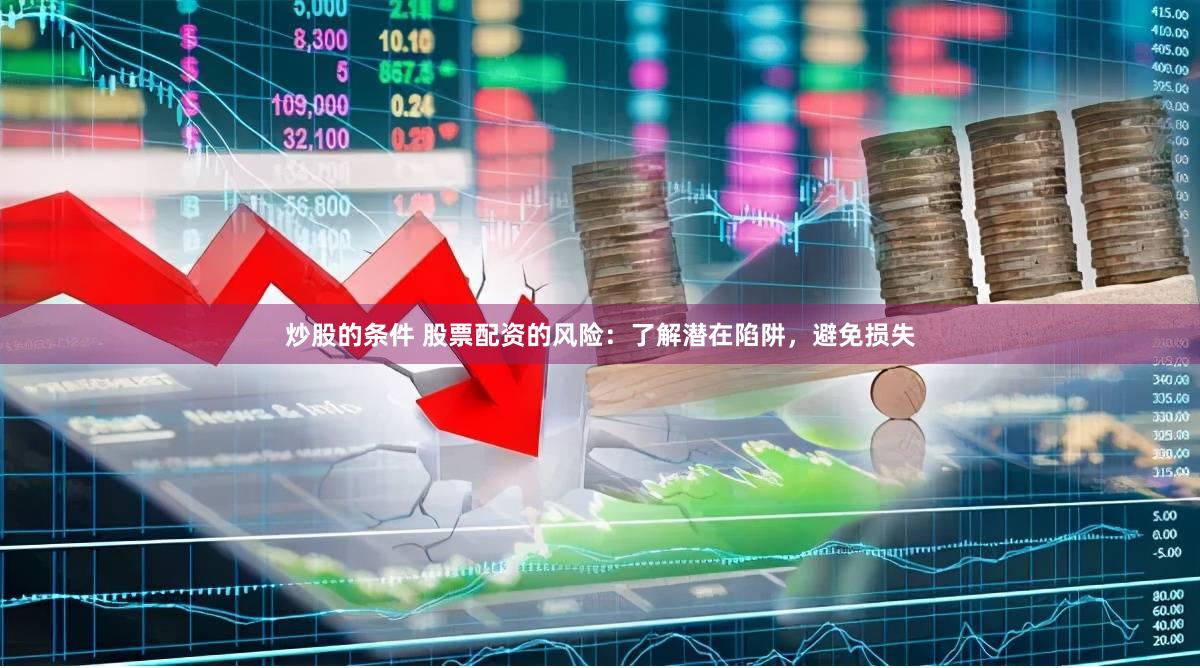 炒股的条件 股票配资的风险：了解潜在陷阱，避免损失