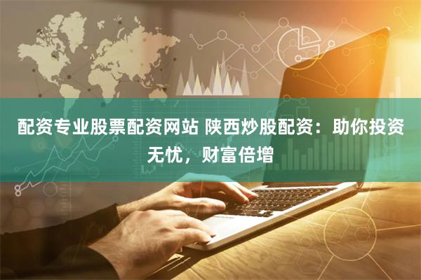配资专业股票配资网站 陕西炒股配资：助你投资无忧，财富倍增