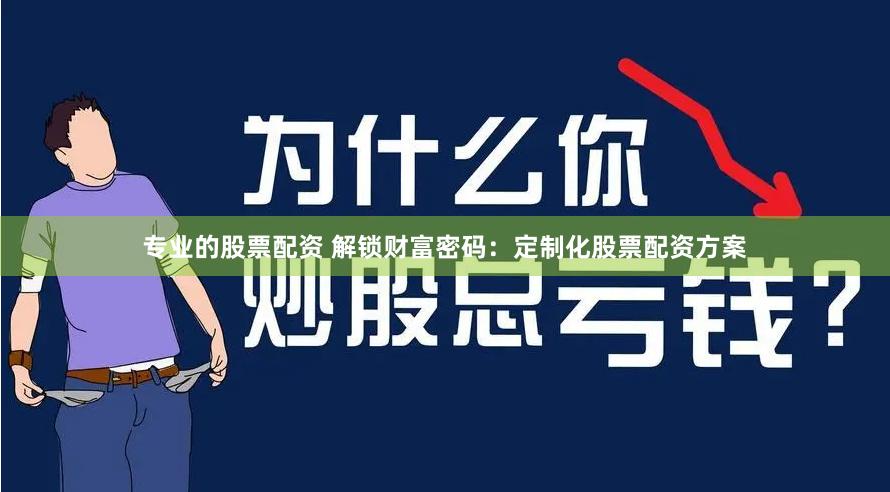 专业的股票配资 解锁财富密码：定制化股票配资方案