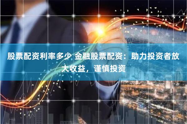 股票配资利率多少 金融股票配资：助力投资者放大收益，谨慎投资