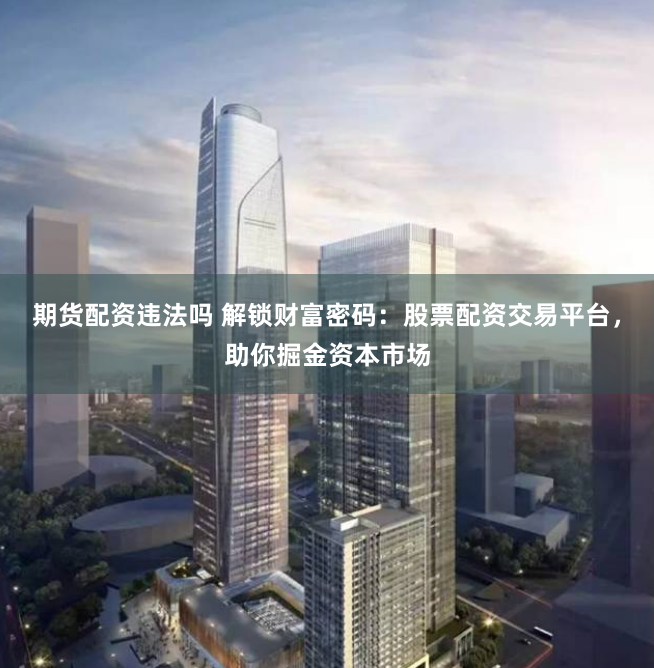 期货配资违法吗 解锁财富密码：股票配资交易平台，助你掘金资本市场