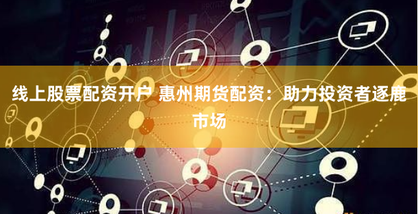线上股票配资开户 惠州期货配资：助力投资者逐鹿市场