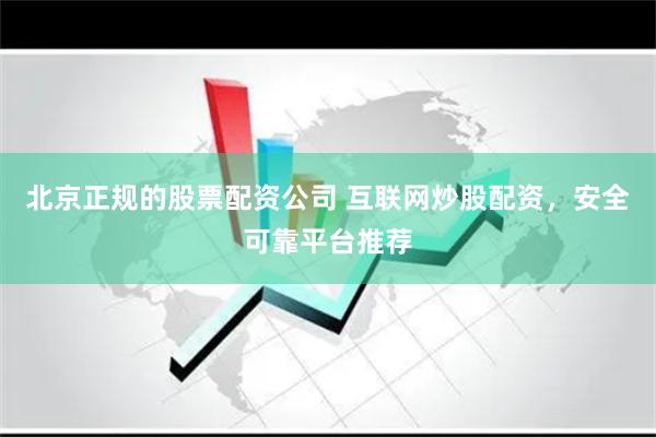北京正规的股票配资公司 互联网炒股配资，安全可靠平台推荐