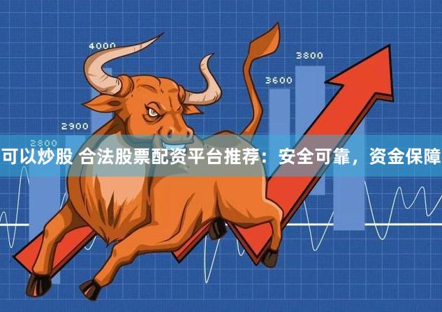 可以炒股 合法股票配资平台推荐：安全可靠，资金保障