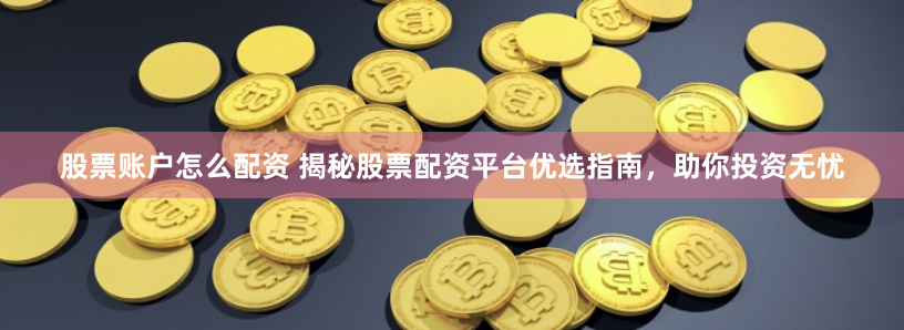 股票账户怎么配资 揭秘股票配资平台优选指南，助你投资无忧