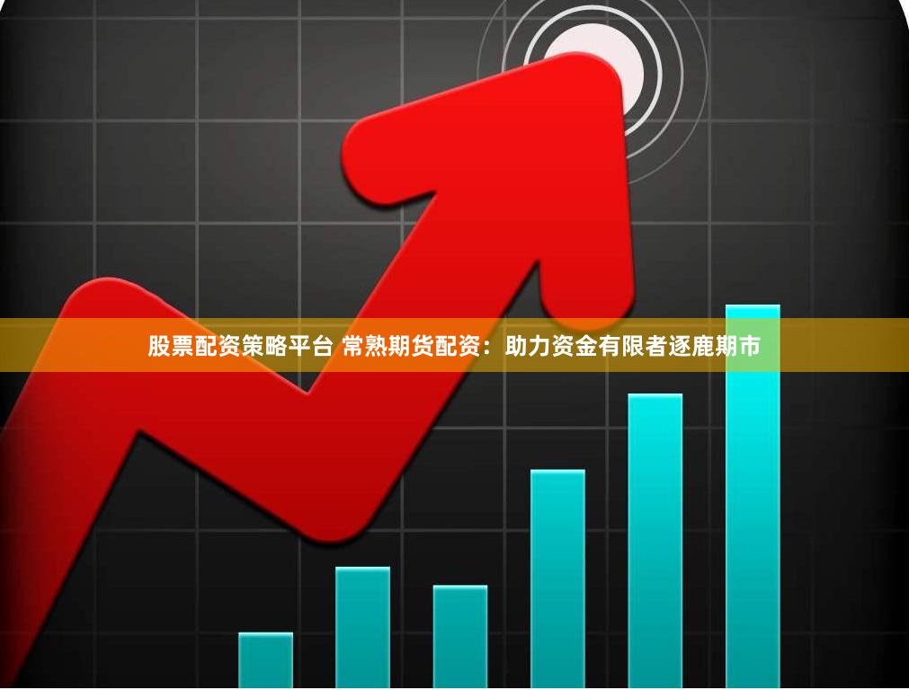 股票配资策略平台 常熟期货配资：助力资金有限者逐鹿期市