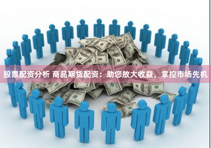 股票配资分析 商品期货配资：助您放大收益，掌控市场先机