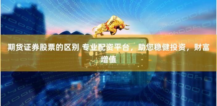 期货证券股票的区别 专业配资平台，助您稳健投资，财富增值