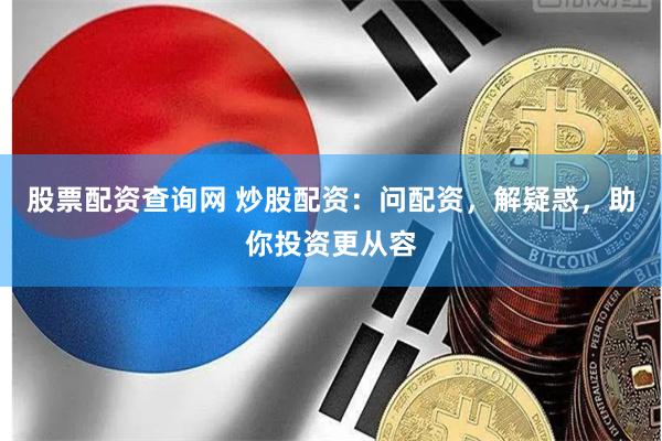 股票配资查询网 炒股配资：问配资，解疑惑，助你投资更从容