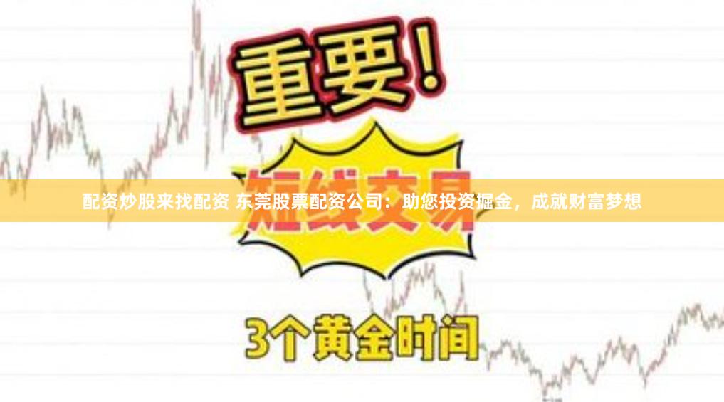 配资炒股来找配资 东莞股票配资公司：助您投资掘金，成就财富梦想