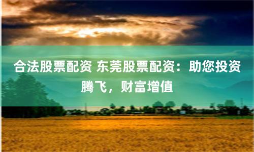 合法股票配资 东莞股票配资：助您投资腾飞，财富增值