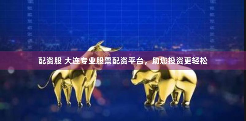 配资股 大连专业股票配资平台，助您投资更轻松