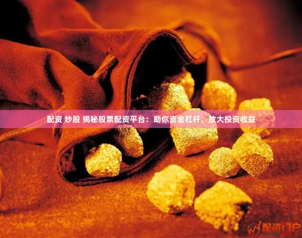 配资 炒股 揭秘股票配资平台：助你资金杠杆，放大投资收益