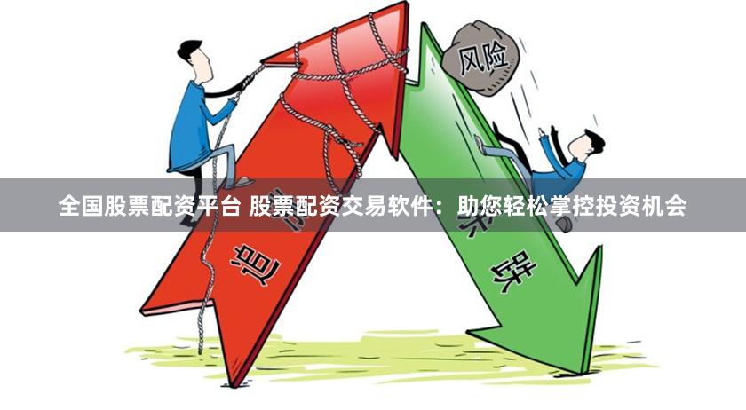 全国股票配资平台 股票配资交易软件：助您轻松掌控投资机会