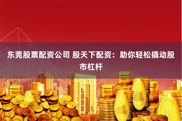 东莞股票配资公司 股天下配资：助你轻松撬动股市杠杆