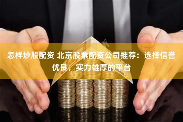 怎样炒股配资 北京股票配资公司推荐：选择信誉优良，实力雄厚的平台