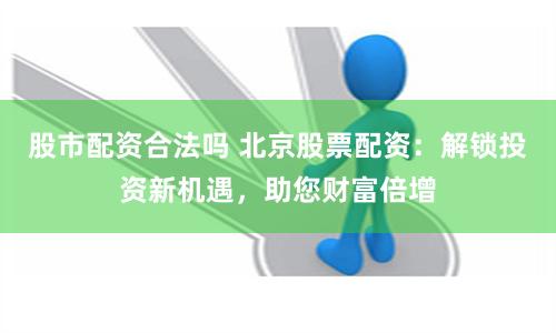 股市配资合法吗 北京股票配资：解锁投资新机遇，助您财富倍增