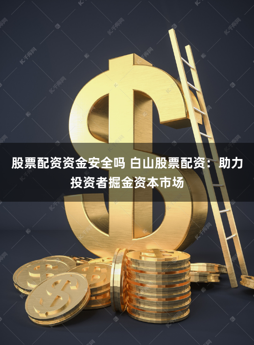 股票配资资金安全吗 白山股票配资：助力投资者掘金资本市场