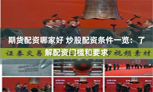 期货配资哪家好 炒股配资条件一览：了解配资门槛和要求
