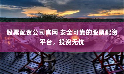 股票配资公司官网 安全可靠的股票配资平台，投资无忧