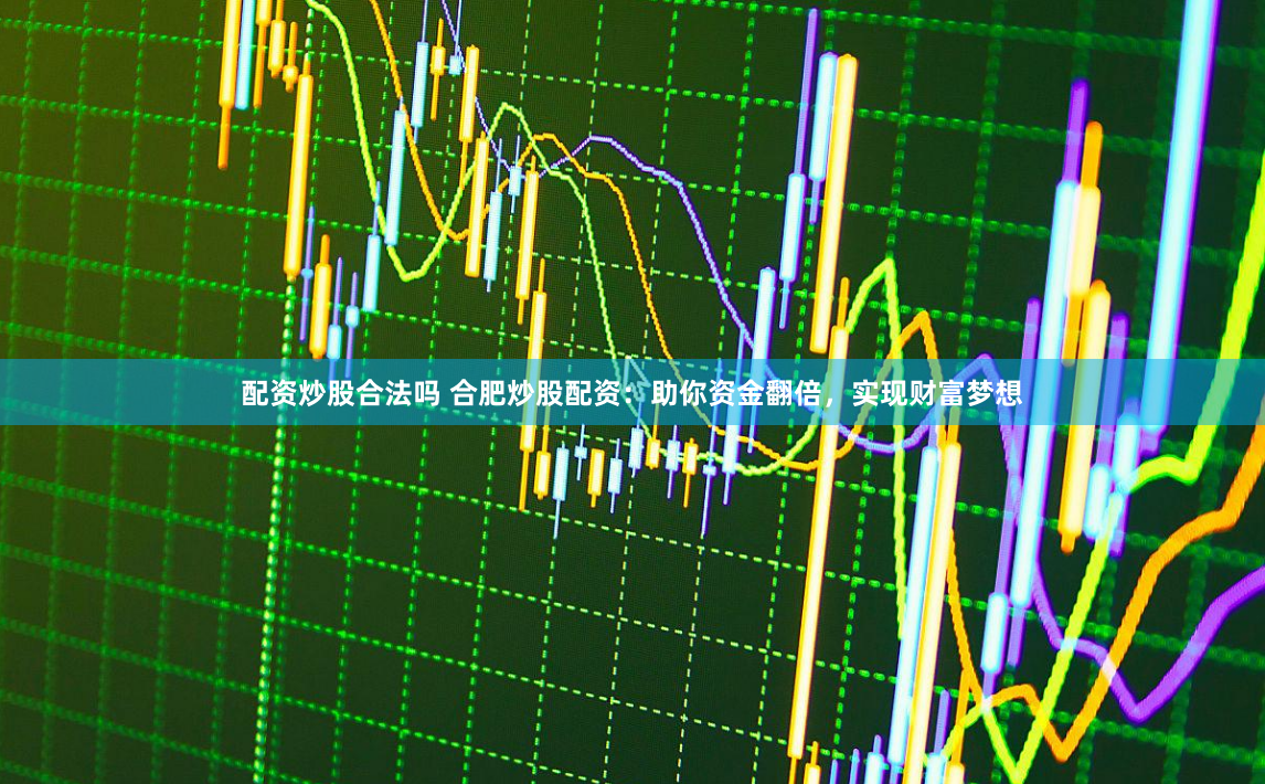 配资炒股合法吗 合肥炒股配资：助你资金翻倍，实现财富梦想