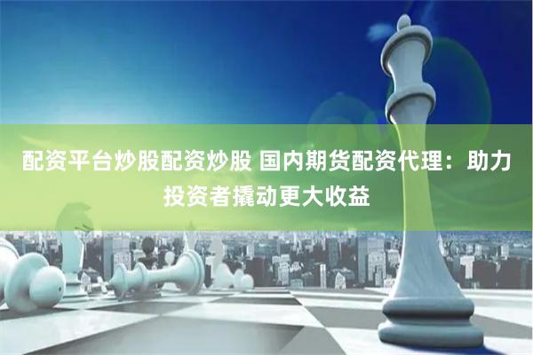 配资平台炒股配资炒股 国内期货配资代理：助力投资者撬动更大收益
