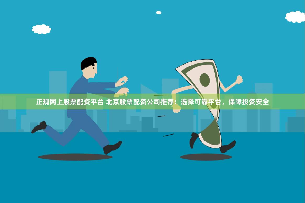 正规网上股票配资平台 北京股票配资公司推荐：选择可靠平台，保障投资安全