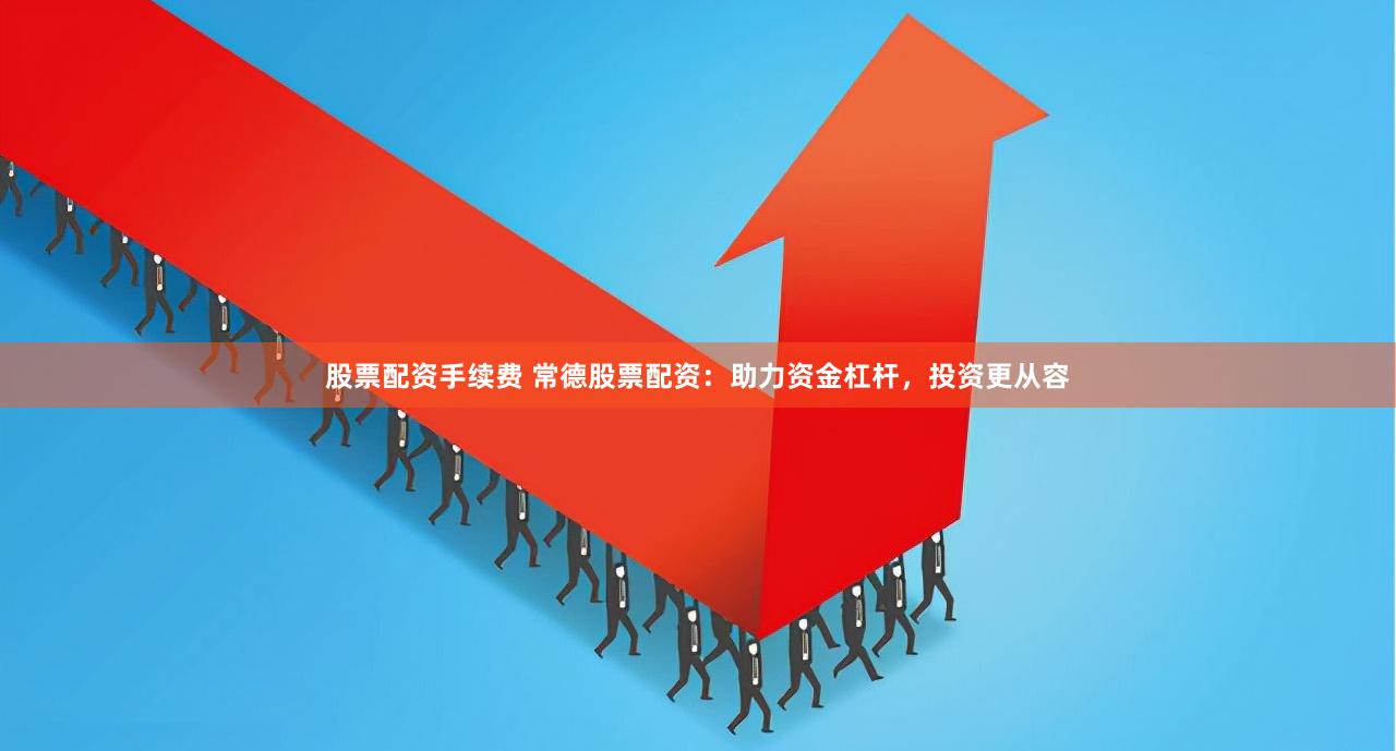 股票配资手续费 常德股票配资：助力资金杠杆，投资更从容