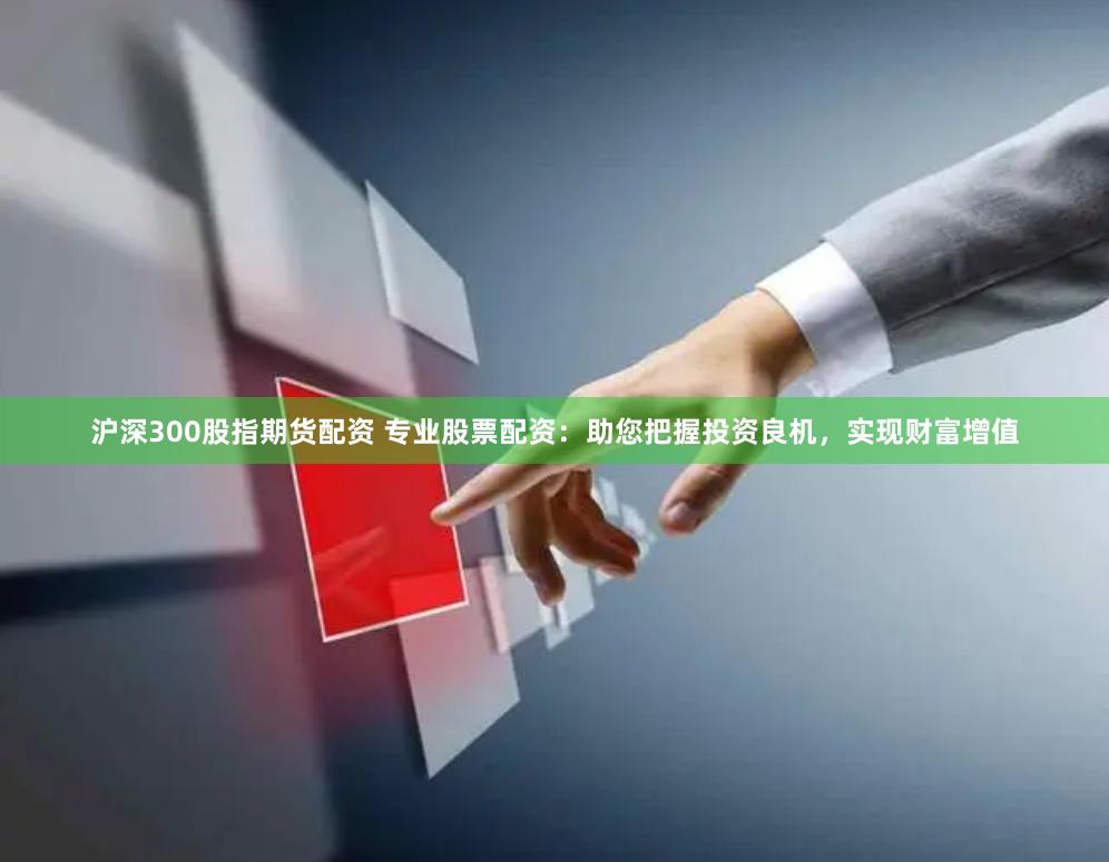 沪深300股指期货配资 专业股票配资：助您把握投资良机，实现财富增值