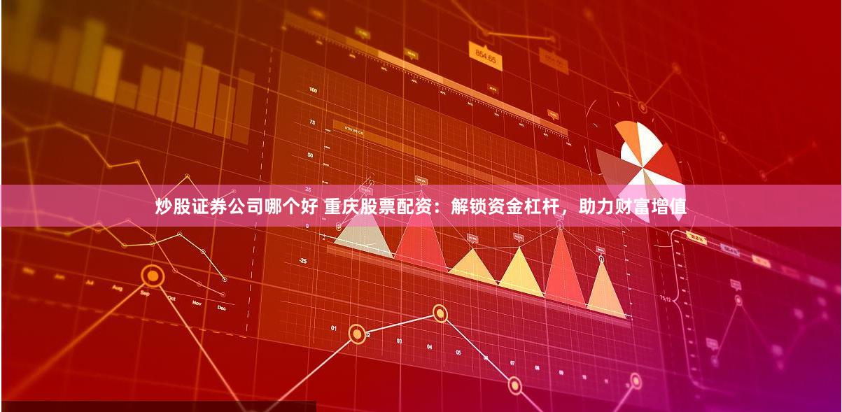 炒股证券公司哪个好 重庆股票配资：解锁资金杠杆，助力财富增值