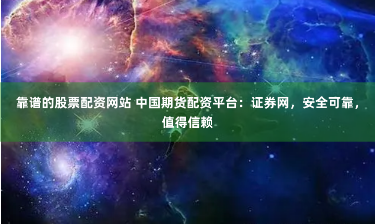 靠谱的股票配资网站 中国期货配资平台：证券网，安全可靠，值得信赖