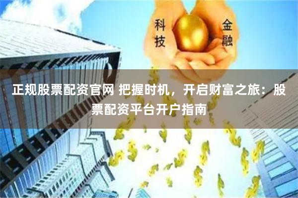 正规股票配资官网 把握时机，开启财富之旅：股票配资平台开户指南