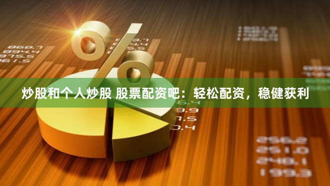 炒股和个人炒股 股票配资吧：轻松配资，稳健获利