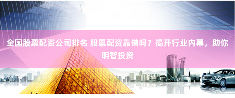 全国股票配资公司排名 股票配资靠谱吗？揭开行业内幕，助你明智投资