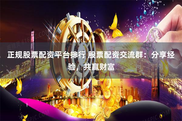 正规股票配资平台排行 股票配资交流群：分享经验，共赢财富